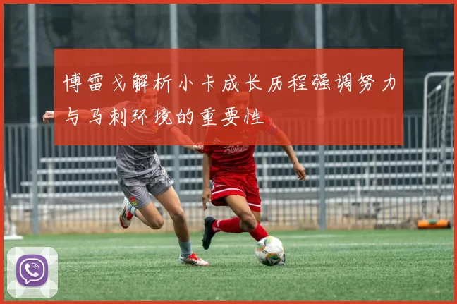 博雷戈解析小卡成长历程强调努力与马刺环境的重要性