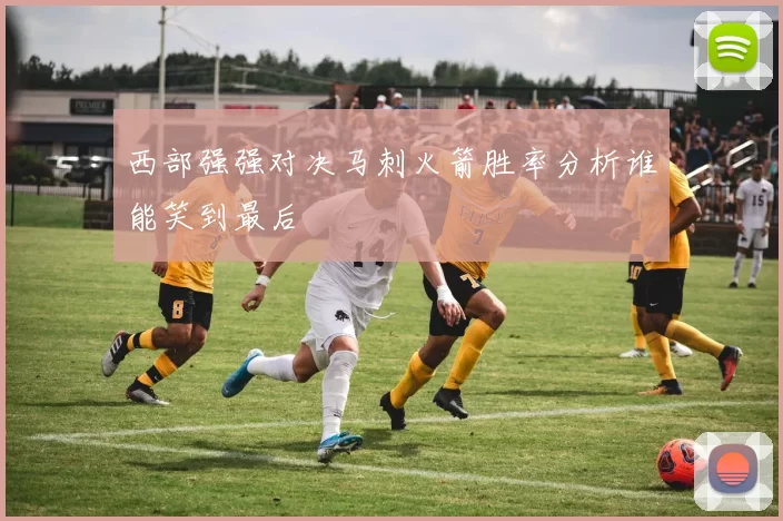 西部强强对决马刺火箭胜率分析谁能笑到最后