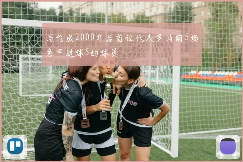 马伦成2000年后首位代表罗马前5场意甲进球5的球员