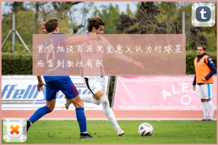 曾令旭谈百万奖金意义认为对球星而言刺激性有限