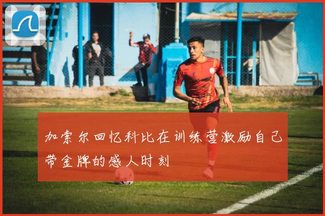 加索尔回忆科比在训练营激励自己带金牌的感人时刻