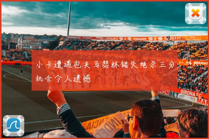 小卡遭遇包夹马瑟林错失绝杀三分机会令人遗憾