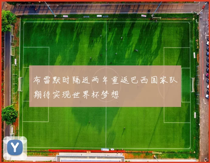 布雷默时隔近两年重返巴西国家队期待实现世界杯梦想