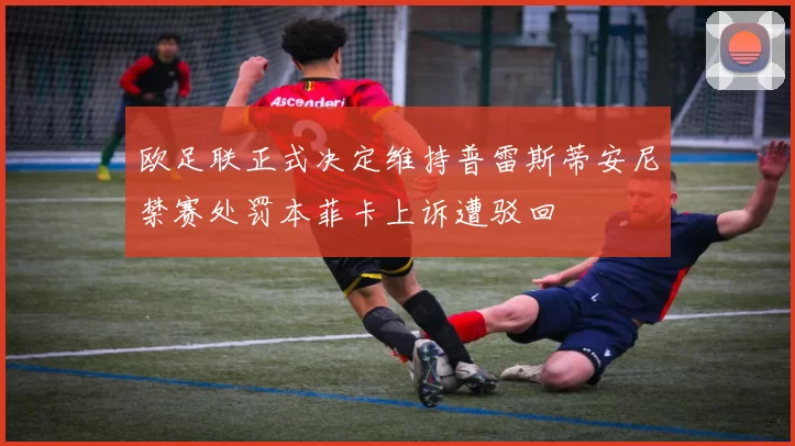 欧足联正式决定维持普雷斯蒂安尼禁赛处罚本菲卡上诉遭驳回