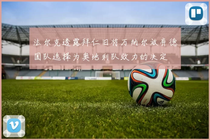法尔克透露拜仁旧将万纳尔放弃德国队选择为奥地利队效力的决定