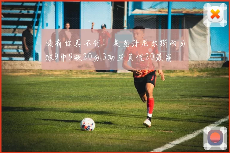 没有你真不行！麦克丹尼尔斯两分球9中9砍20分3助正负值20最高