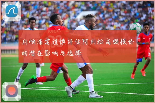 利物浦需谨慎评估阿利松高额报价的潜在影响与选择