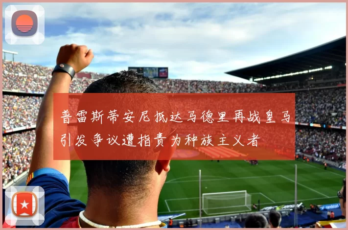 普雷斯蒂安尼抵达马德里再战皇马引发争议遭指责为种族主义者