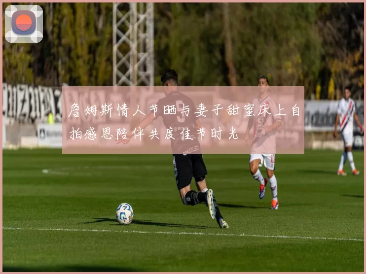 詹姆斯情人节晒与妻子甜蜜床上自拍感恩陪伴共度佳节时光