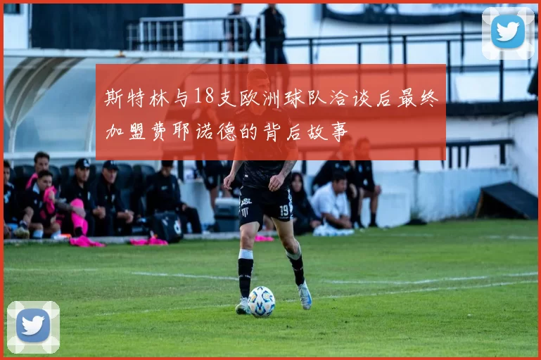 斯特林与18支欧洲球队洽谈后最终加盟费耶诺德的背后故事