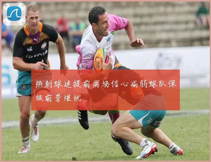 热刺球迷提前离场信心减弱球队保级前景堪忧