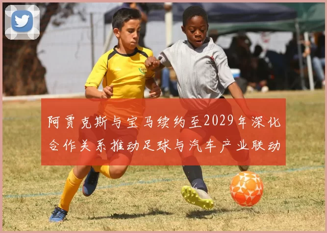 阿贾克斯与宝马续约至2029年深化合作关系推动足球与汽车产业联动